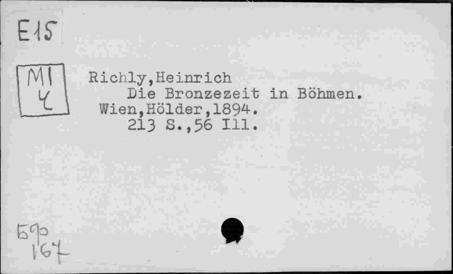 ﻿R і chly,He inr ich
Die Bronzezeit in Böhmen.
Wien,Holder,1894.
213 S.,56 Hl.